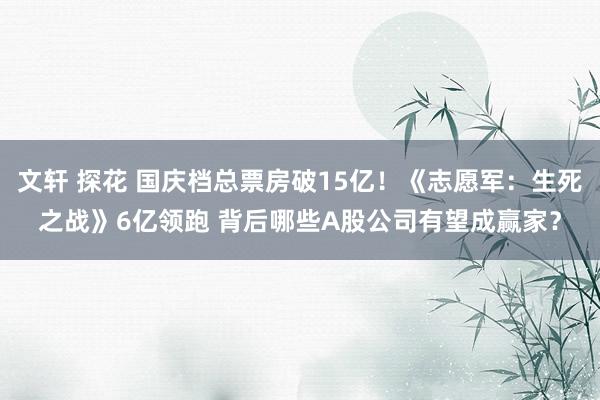 文轩 探花 国庆档总票房破15亿！《志愿军：生死之战》6亿领跑 背后哪些A股公司有望成赢家？