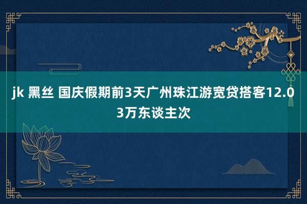 jk 黑丝 国庆假期前3天广州珠江游宽贷搭客12.03万东谈主次