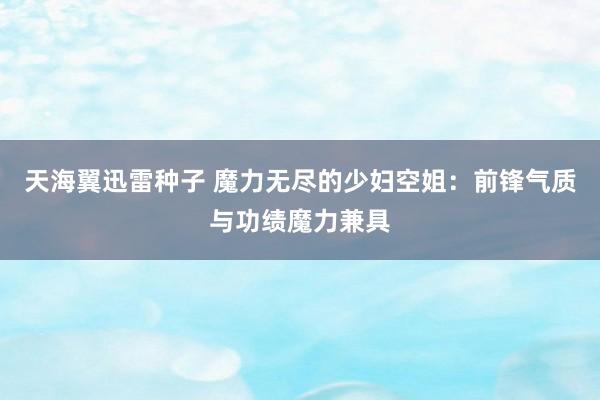 天海翼迅雷种子 魔力无尽的少妇空姐：前锋气质与功绩魔力兼具