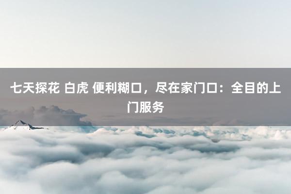 七天探花 白虎 便利糊口，尽在家门口：全目的上门服务