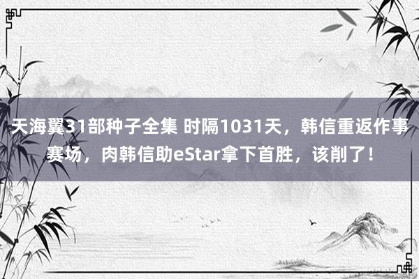 天海翼31部种子全集 时隔1031天，韩信重返作事赛场，肉韩信助eStar拿下首胜，该削了！