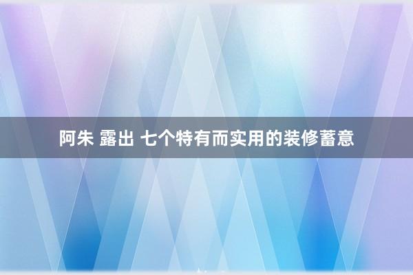 阿朱 露出 七个特有而实用的装修蓄意