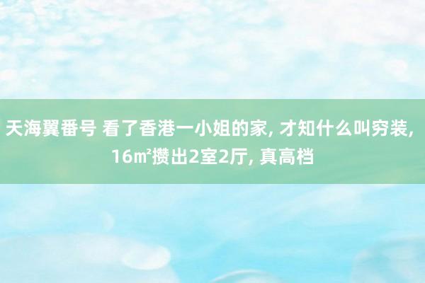 天海翼番号 看了香港一小姐的家， 才知什么叫穷装， 16㎡攒出2室2厅， 真高档