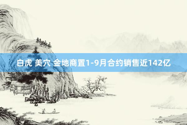 白虎 美穴 金地商置1-9月合约销售近142亿