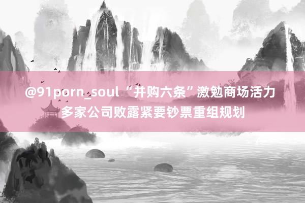 @91porn_soul “并购六条”激勉商场活力 多家公司败露紧要钞票重组规划