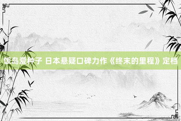 饭岛爱种子 日本悬疑口碑力作《终末的里程》定档