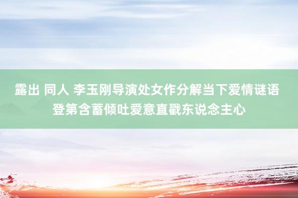 露出 同人 李玉刚导演处女作分解当下爱情谜语 登第含蓄倾吐爱意直戳东说念主心