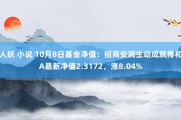 人妖 小说 10月8日基金净值：招商安润生动成就搀和A最新净值2.3172，涨8.04%