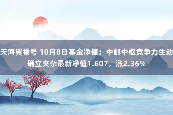 天海翼番号 10月8日基金净值：中邮中枢竞争力生动确立夹杂最新净值1.607，涨2.36%