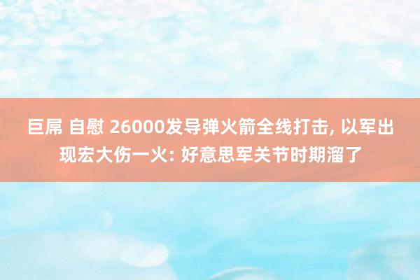 巨屌 自慰 26000发导弹火箭全线打击， 以军出现宏大伤一火: 好意思军关节时期溜了