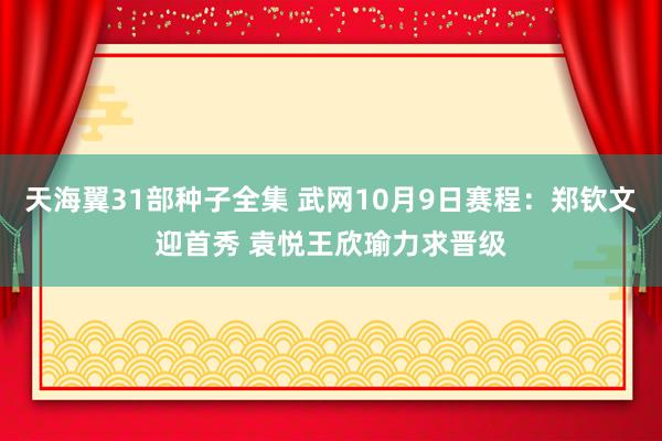 天海翼31部种子全集 武网10月9日赛程：郑钦文迎首秀 袁悦王欣瑜力求晋级