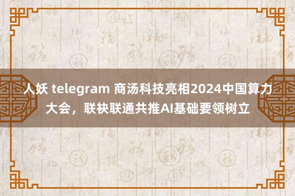 人妖 telegram 商汤科技亮相2024中国算力大会，联袂联通共推AI基础要领树立