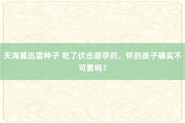 天海翼迅雷种子 吃了伏击避孕药，怀的孩子确实不可要吗？