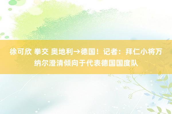 徐可欣 拳交 奥地利→德国！记者：拜仁小将万纳尔澄清倾向于代表德国国度队