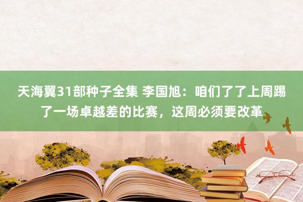 天海翼31部种子全集 李国旭：咱们了了上周踢了一场卓越差的比赛，这周必须要改革