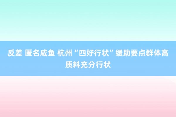 反差 匿名咸鱼 杭州“四好行状”缓助要点群体高质料充分行状