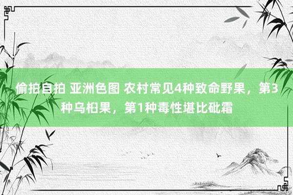 偷拍自拍 亚洲色图 农村常见4种致命野果，第3种乌桕果，第1种毒性堪比砒霜