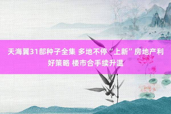 天海翼31部种子全集 多地不停“上新”房地产利好策略 楼市合手续升温