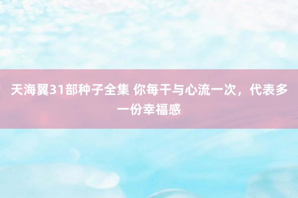 天海翼31部种子全集 你每干与心流一次，代表多一份幸福感