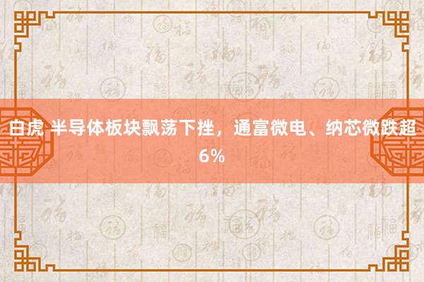 白虎 半导体板块飘荡下挫，通富微电、纳芯微跌超6%