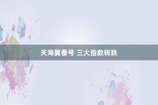 天海翼番号 三大指数转跌