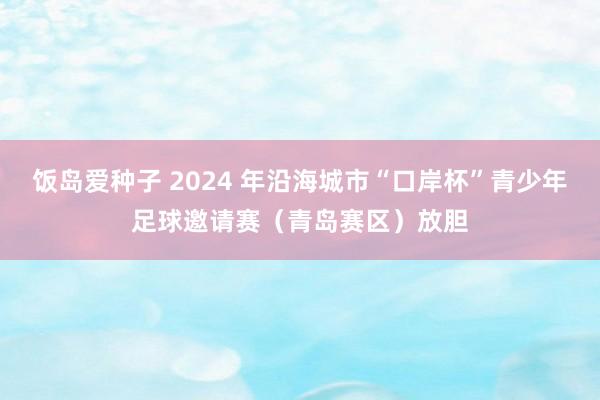 饭岛爱种子 2024 年沿海城市“口岸杯”青少年足球邀请赛（青岛赛区）放胆