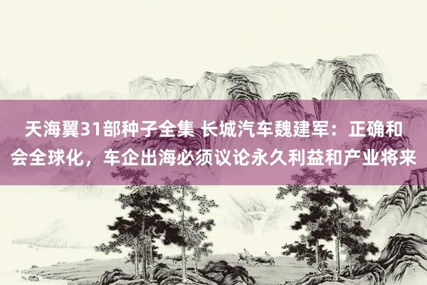 天海翼31部种子全集 长城汽车魏建军：正确和会全球化，车企出海必须议论永久利益和产业将来