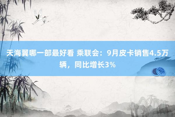 天海翼哪一部最好看 乘联会：9月皮卡销售4.5万辆，同比增长3%