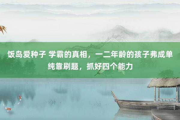 饭岛爱种子 学霸的真相，一二年龄的孩子弗成单纯靠刷题，抓好四个能力