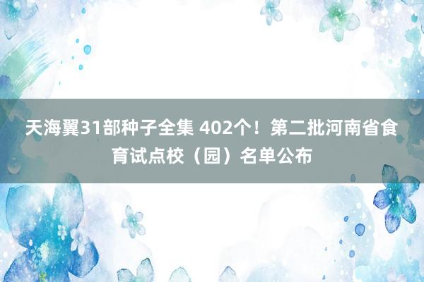 天海翼31部种子全集 402个！第二批河南省食育试点校（园）名单公布