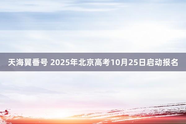 天海翼番号 2025年北京高考10月25日启动报名