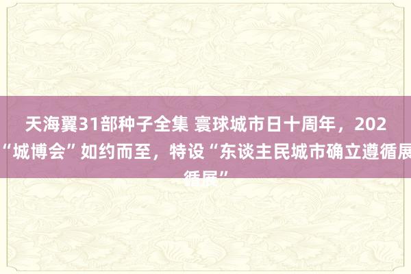 天海翼31部种子全集 寰球城市日十周年，2024“城博会”如约而至，特设“东谈主民城市确立遵循展”