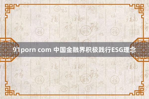 91porn com 中国金融界积极践行ESG理念