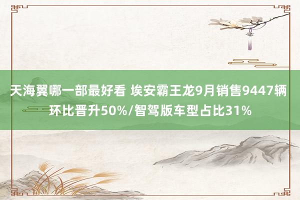 天海翼哪一部最好看 埃安霸王龙9月销售9447辆 环比晋升50%/智驾版车型占比31%