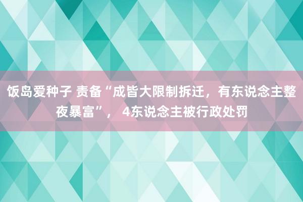 饭岛爱种子 责备“成皆大限制拆迁，有东说念主整夜暴富”， 4东说念主被行政处罚