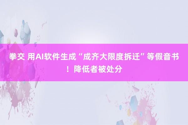 拳交 用AI软件生成“成齐大限度拆迁”等假音书！降低者被处分