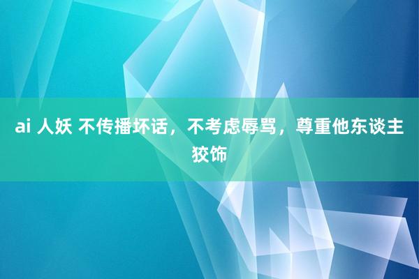 ai 人妖 不传播坏话，不考虑辱骂，尊重他东谈主狡饰