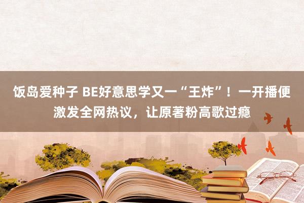 饭岛爱种子 BE好意思学又一“王炸”！一开播便激发全网热议，让原著粉高歌过瘾