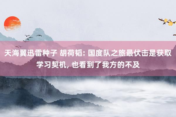 天海翼迅雷种子 胡荷韬: 国度队之旅最伏击是获取学习契机， 也看到了我方的不及