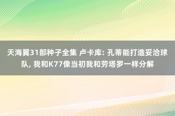 天海翼31部种子全集 卢卡库: 孔蒂能打造妥洽球队， 我和K77像当初我和劳塔罗一样分解