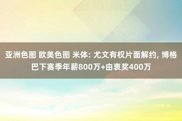 亚洲色图 欧美色图 米体: 尤文有权片面解约， 博格巴下赛季年薪800万+由衷奖400万