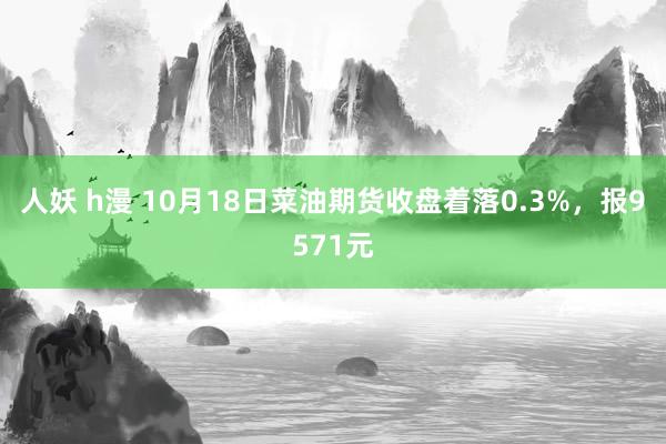 人妖 h漫 10月18日菜油期货收盘着落0.3%，报9571元