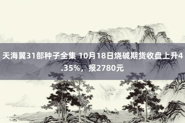 天海翼31部种子全集 10月18日烧碱期货收盘上升4.35%，报2780元