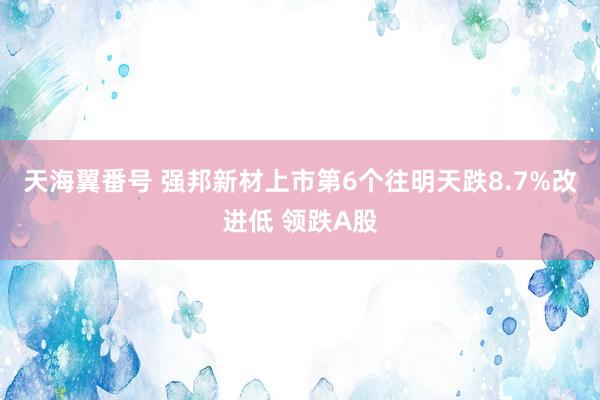 天海翼番号 强邦新材上市第6个往明天跌8.7%改进低 领跌A股