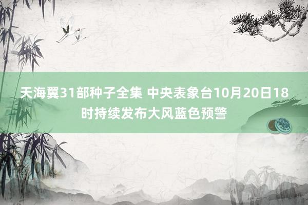 天海翼31部种子全集 中央表象台10月20日18时持续发布大风蓝色预警