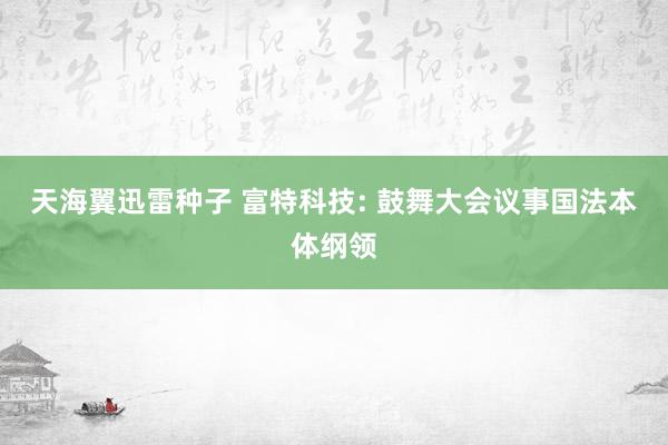 天海翼迅雷种子 富特科技: 鼓舞大会议事国法本体纲领