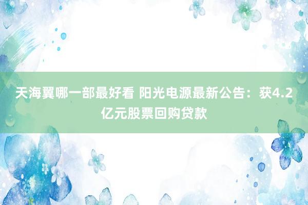 天海翼哪一部最好看 阳光电源最新公告：获4.2亿元股票回购贷款