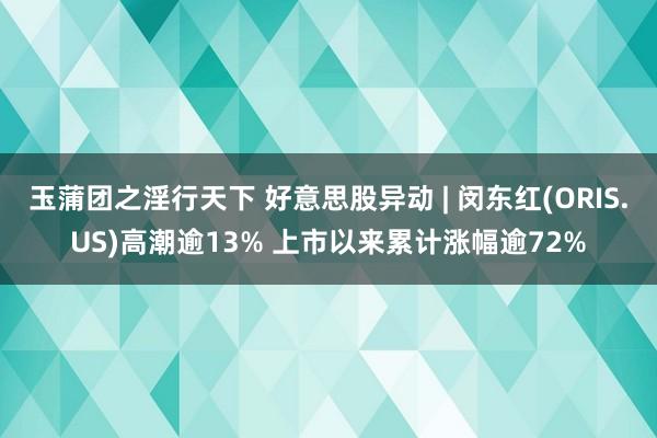 玉蒲团之淫行天下 好意思股异动 | 闵东红(ORIS.US)高潮逾13% 上市以来累计涨幅逾72%