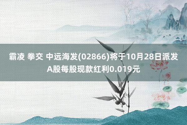 霸凌 拳交 中远海发(02866)将于10月28日派发A股每股现款红利0.019元