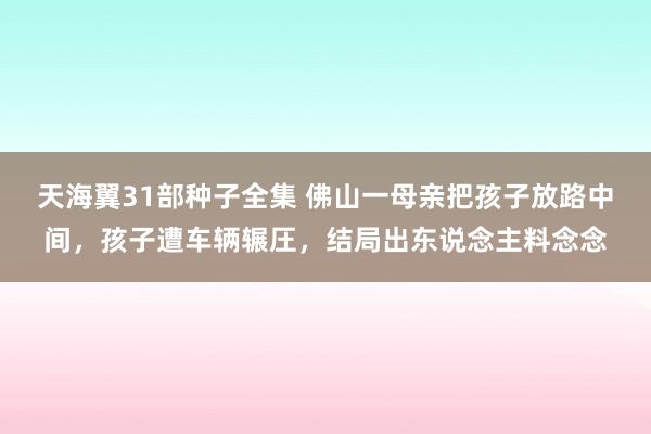 天海翼31部种子全集 佛山一母亲把孩子放路中间，孩子遭车辆辗圧，结局出东说念主料念念